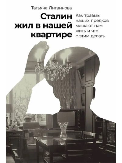 Сталин жил в нашей квартире: Как травмы наших предков мешают нам жить и что с этим делать